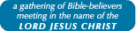 a gathering of Bible-believers meeting in the name of the LORD JESUS CHRIST